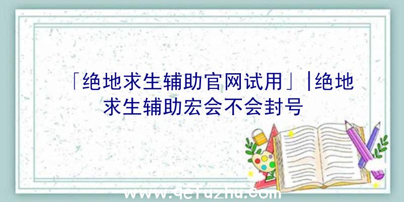 「绝地求生辅助官网试用」|绝地求生辅助宏会不会封号